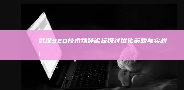 武汉SEO技术精粹论坛：探讨优化策略与实战案例